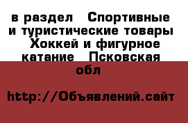  в раздел : Спортивные и туристические товары » Хоккей и фигурное катание . Псковская обл.